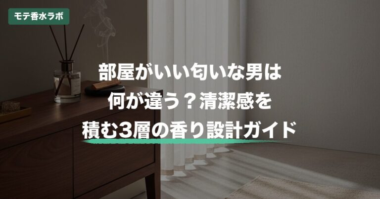 部屋がいい匂いな男は何が違う？清潔感を積む3層の香り設計ガイド